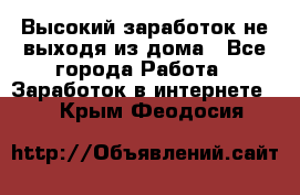 Высокий заработок не выходя из дома - Все города Работа » Заработок в интернете   . Крым,Феодосия